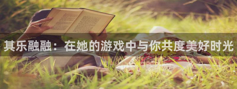 db电竞官网注册方法：其乐融融：在她的游戏中与你共度美好时光